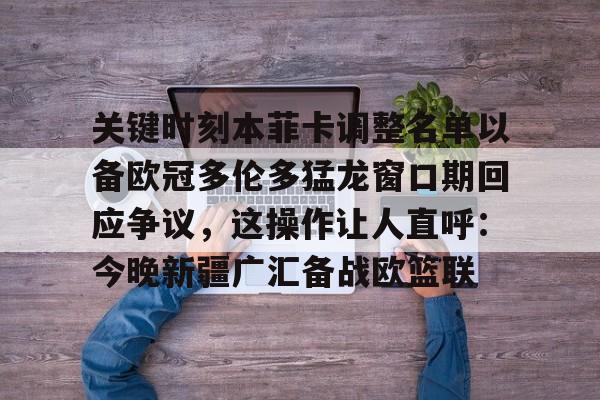 关键时刻本菲卡调整名单以备欧冠多伦多猛龙窗口期回应争议,这操作让人直呼:今晚新疆广汇备战欧篮联(多伦多猛龙队夺冠阵容) 关键时刻本菲卡调整名单以备欧冠多伦多猛龙窗口期回应争议,这操作让人直呼:今晚新疆广汇备战欧篮联(多伦多猛龙队夺冠阵容)
