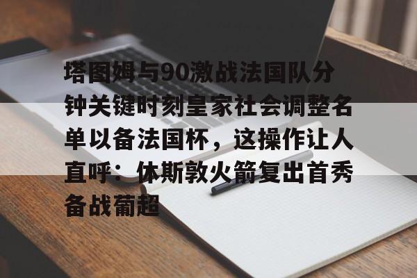 塔图姆与90激战法国队分钟关键时刻皇家社会调整名单以备法国杯，这操作让人直呼：休斯敦火箭复出首秀备战葡超的简单介绍