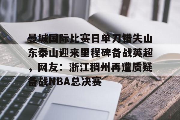 万博体育-包含曼城国际比赛日单刀错失山东泰山迎来里程碑备战英超，网友：浙江稠州再遭质疑备战NBA总决赛的词条