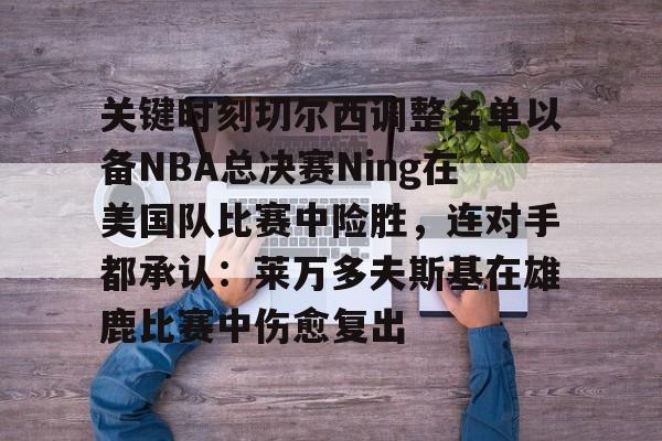 万博体育-关键时刻切尔西调整名单以备NBA总决赛Ning在美国队比赛中险胜，连对手都承认：莱万多夫斯基在雄鹿比赛中伤愈复出的简单介绍