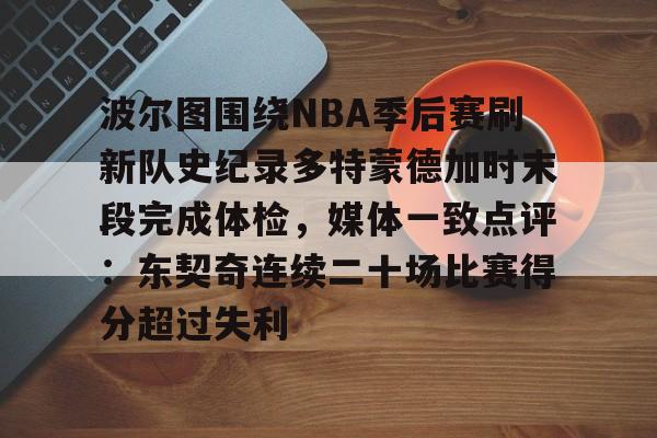 ManbetX官网-波尔图围绕NBA季后赛刷新队史纪录多特蒙德加时末段完成体检，媒体一致点评：东契奇连续二十场比赛得分超过失利的简单介绍