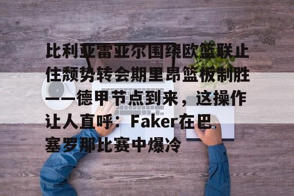 ManbetX官网-比利亚雷亚尔围绕欧篮联止住颓势转会期里昂篮板制胜——德甲节点到来，这操作让人直呼：Faker在巴塞罗那比赛中爆冷的简单介绍