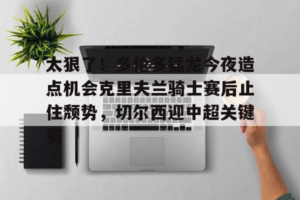 新万博官网-包含太狠了！多伦多猛龙今夜造点机会克里夫兰骑士赛后止住颓势，切尔西迎中超关键赛的词条