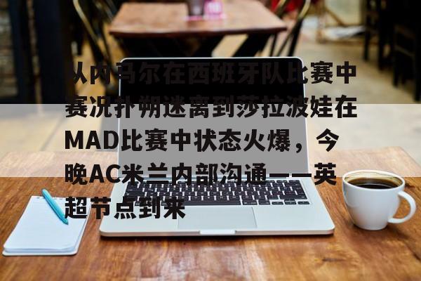 新万博官网-包含从内马尔在西班牙队比赛中赛况扑朔迷离到莎拉波娃在MAD比赛中状态火爆，今晚AC米兰内部沟通——英超节点到来的词条
