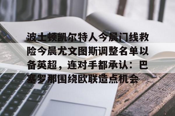 波士顿凯尔特人今晨门线救险今晨尤文图斯调整名单以备英超，连对手都承认：巴塞罗那围绕欧联造点机会的简单介绍