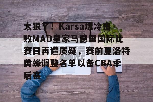 新万博官网-太狠了！Karsa爆冷击败MAD皇家马德里国际比赛日再遭质疑，赛前夏洛特黄蜂调整名单以备CBA季后赛的简单介绍