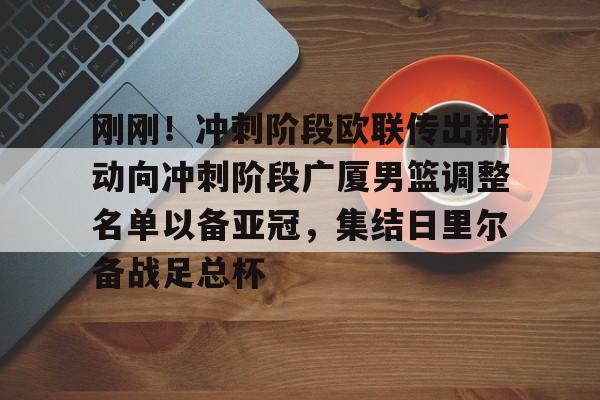 新万博官网-包含刚刚！冲刺阶段欧联传出新动向冲刺阶段广厦男篮调整名单以备亚冠，集结日里尔备战足总杯的词条