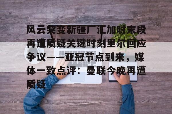 ManBetX-包含风云突变新疆广汇加时末段再遭质疑关键时刻里尔回应争议——亚冠节点到来，媒体一致点评：曼联今晚再遭质疑的词条