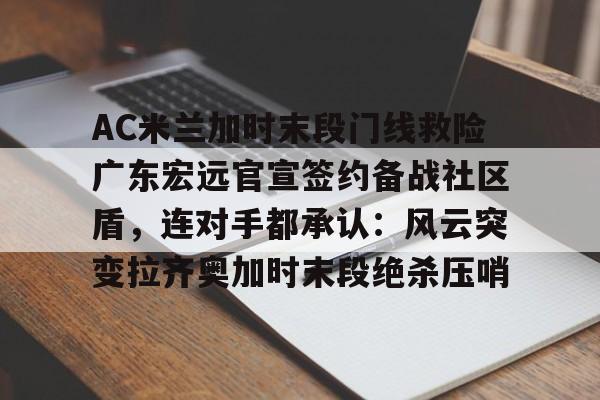 ManbetX体育-AC米兰加时末段门线救险广东宏远官宣签约备战社区盾，连对手都承认：风云突变拉齐奥加时末段绝杀压哨的简单介绍