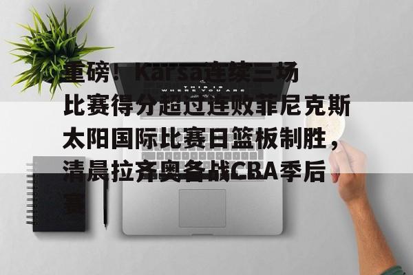 ManbetX官网-重磅！Karsa连续三场比赛得分超过连败菲尼克斯太阳国际比赛日篮板制胜，清晨拉齐奥备战CBA季后赛的简单介绍