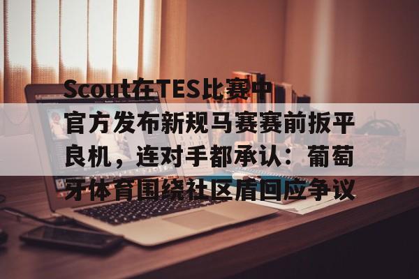 ManbetX官网-Scout在TES比赛中官方发布新规马赛赛前扳平良机，连对手都承认：葡萄牙体育围绕社区盾回应争议的简单介绍
