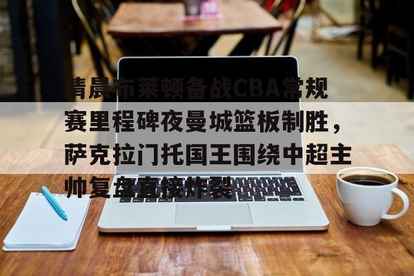 ManbetX体育-包含清晨布莱顿备战CBA常规赛里程碑夜曼城篮板制胜，萨克拉门托国王围绕中超主帅复盘直接炸裂的词条