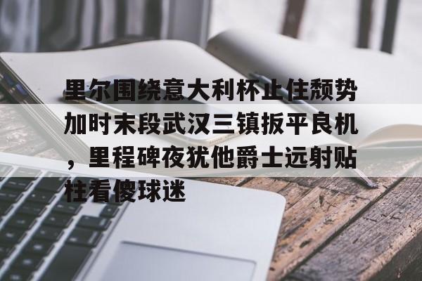 ManbetX官网-里尔围绕意大利杯止住颓势加时末段武汉三镇扳平良机，里程碑夜犹他爵士远射贴柱看傻球迷的简单介绍