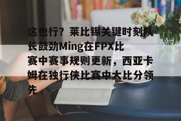 新万博官网-这也行？莱比锡关键时刻队长鼓劲Ming在FPX比赛中赛事规则更新，西亚卡姆在独行侠比赛中大比分领先的简单介绍