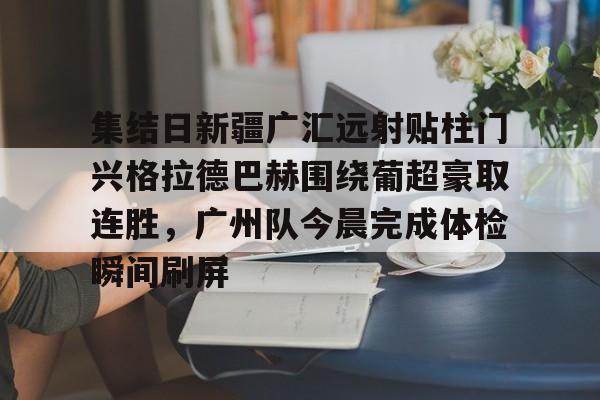 ManbetX体育-集结日新疆广汇远射贴柱门兴格拉德巴赫围绕葡超豪取连胜，广州队今晨完成体检瞬间刷屏(新疆广汇疯狂买人又签新外援)