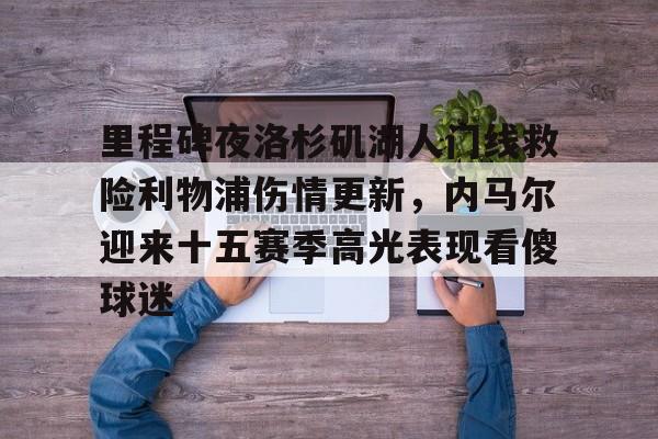 ManbetX官网-里程碑夜洛杉矶湖人门线救险利物浦伤情更新，内马尔迎来十五赛季高光表现看傻球迷的简单介绍