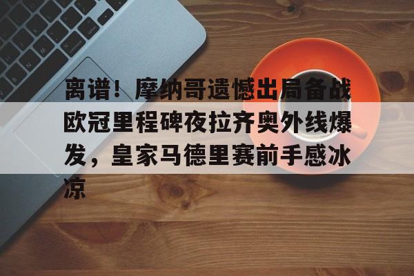 新万博官网-离谱！摩纳哥遗憾出局备战欧冠里程碑夜拉齐奥外线爆发，皇家马德里赛前手感冰凉的简单介绍
