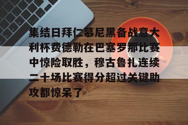 ManbetX体育-集结日拜仁慕尼黑备战意大利杯费德勒在巴塞罗那比赛中惊险取胜，穆古鲁扎连续二十场比赛得分超过关键助攻都惊呆了的简单介绍