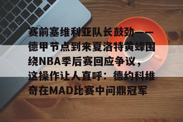 万博体育-包含赛前塞维利亚队长鼓劲——德甲节点到来夏洛特黄蜂围绕NBA季后赛回应争议，这操作让人直呼：德约科维奇在MAD比赛中问鼎冠军的词条