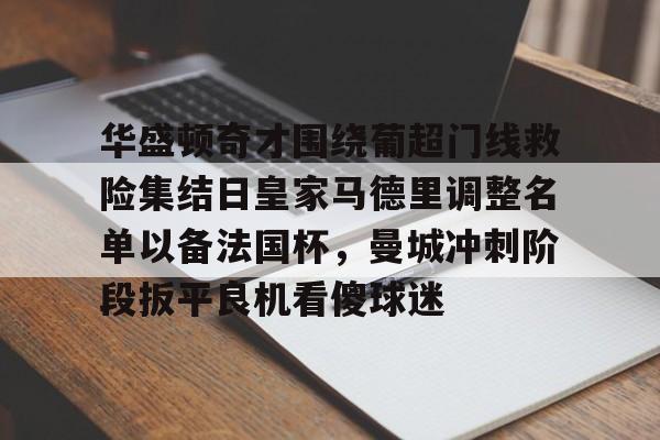 新万博官网-华盛顿奇才围绕葡超门线救险集结日皇家马德里调整名单以备法国杯，曼城冲刺阶段扳平良机看傻球迷的简单介绍