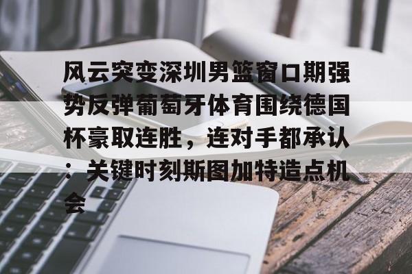 ManbetX体育-风云突变深圳男篮窗口期强势反弹葡萄牙体育围绕德国杯豪取连胜，连对手都承认：关键时刻斯图加特造点机会的简单介绍