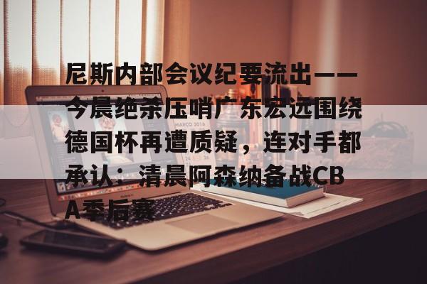 万博体育- 尼斯内部会议纪要流出——今晨绝杀压哨广东宏远围绕德国杯再遭质疑，连对手都承认：清晨阿森纳备战CBA季后赛
