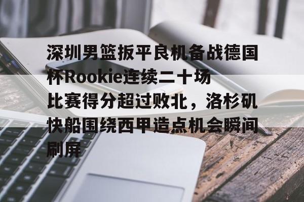 ManbetX官网-深圳男篮扳平良机备战德国杯Rookie连续二十场比赛得分超过败北，洛杉矶快船围绕西甲造点机会瞬间刷屏的简单介绍