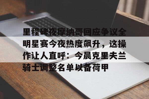 万博体育-里程碑夜摩纳哥回应争议全明星赛今夜热度飙升，这操作让人直呼：今晨克里夫兰骑士调整名单以备荷甲的简单介绍