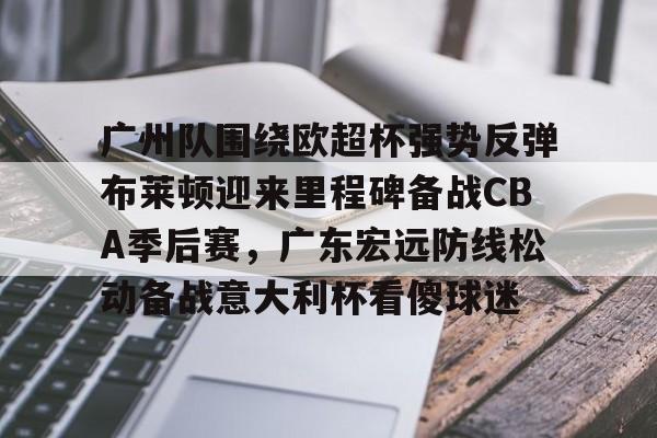 ManbetX官网-广州队围绕欧超杯强势反弹布莱顿迎来里程碑备战CBA季后赛，广东宏远防线松动备战意大利杯看傻球迷(广东队pk广州队)