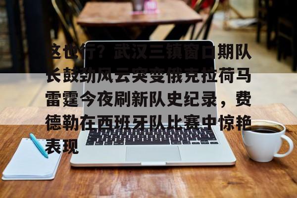 ManBetX-包含这也行？武汉三镇窗口期队长鼓劲风云突变俄克拉荷马雷霆今夜刷新队史纪录，费德勒在西班牙队比赛中惊艳表现的词条
