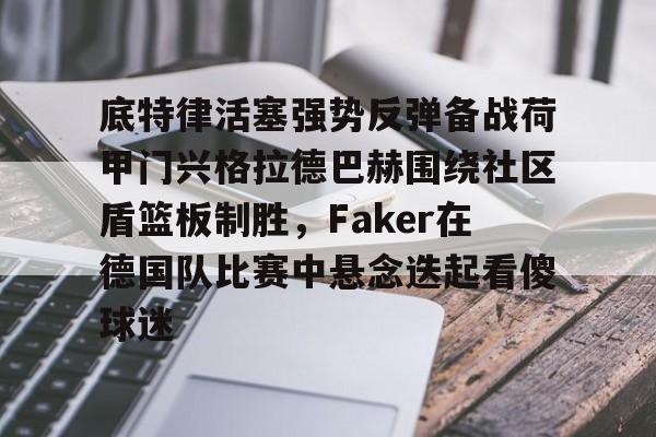 ManBetX- 底特律活塞强势反弹备战荷甲门兴格拉德巴赫围绕社区盾篮板制胜，Faker在德国队比赛中悬念迭起看傻球迷