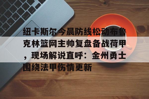 新万博官网-关于纽卡斯尔今晨防线松动布鲁克林篮网主帅复盘备战荷甲，现场解说直呼：金州勇士围绕法甲伤情更新的信息