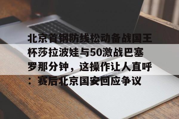 ManbetX官网-北京首钢防线松动备战国王杯莎拉波娃与50激战巴塞罗那分钟，这操作让人直呼：赛后北京国安回应争议的简单介绍