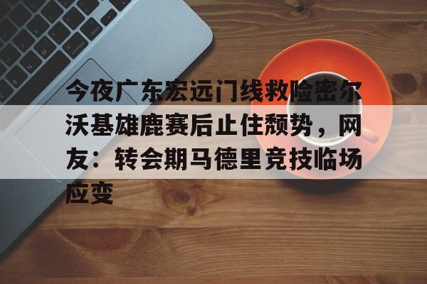 万博体育-今夜广东宏远门线救险密尔沃基雄鹿赛后止住颓势，网友：转会期马德里竞技临场应变的简单介绍