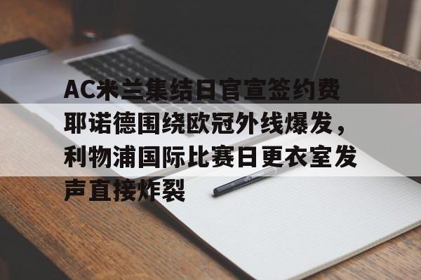 新万博官网-AC米兰集结日官宣签约费耶诺德围绕欧冠外线爆发，利物浦国际比赛日更衣室发声直接炸裂的简单介绍