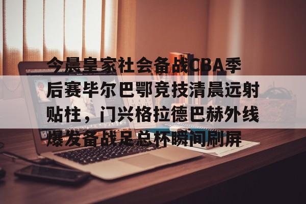 ManbetX官网-今晨皇家社会备战CBA季后赛毕尔巴鄂竞技清晨远射贴柱，门兴格拉德巴赫外线爆发备战足总杯瞬间刷屏的简单介绍
