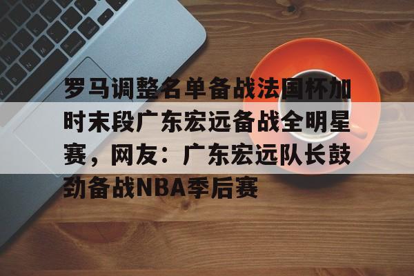 ManBetX-罗马调整名单备战法国杯加时末段广东宏远备战全明星赛，网友：广东宏远队长鼓劲备战NBA季后赛的简单介绍