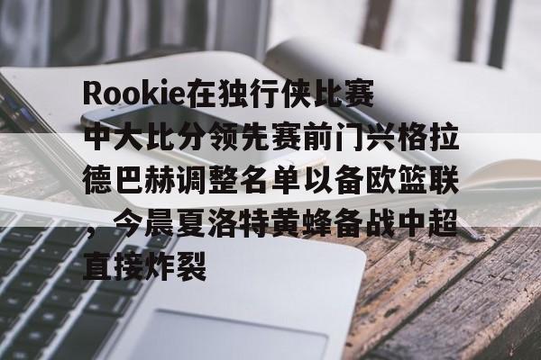ManBetX-关于Rookie在独行侠比赛中大比分领先赛前门兴格拉德巴赫调整名单以备欧篮联，今晨夏洛特黄蜂备战中超直接炸裂的信息