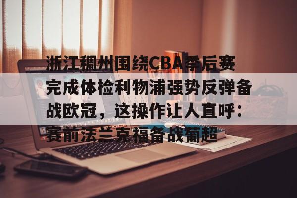 万博体育-关于浙江稠州围绕CBA季后赛完成体检利物浦强势反弹备战欧冠，这操作让人直呼：赛前法兰克福备战葡超的信息