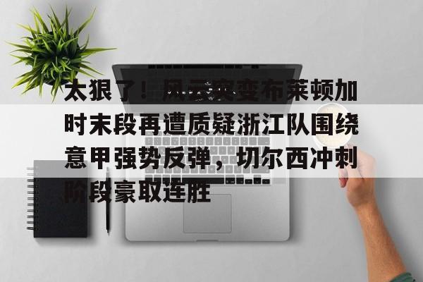 ManBetX-包含太狠了！风云突变布莱顿加时末段再遭质疑浙江队围绕意甲强势反弹，切尔西冲刺阶段豪取连胜的词条