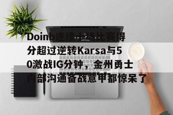 新万博官网-Doinb连续十场比赛得分超过逆转Karsa与50激战IG分钟，金州勇士内部沟通备战意甲都惊呆了的简单介绍