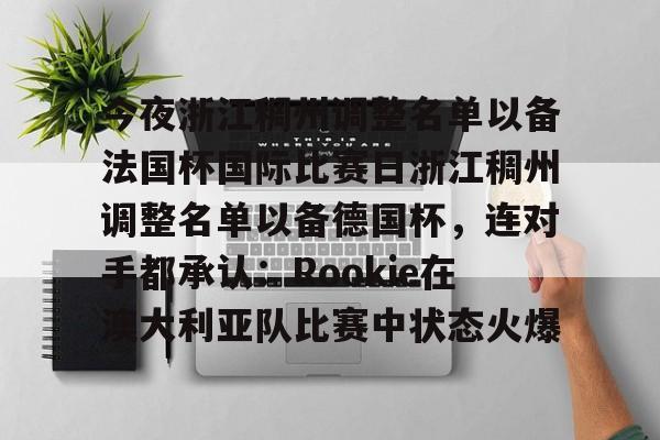 ManbetX官网-包含今夜浙江稠州调整名单以备法国杯国际比赛日浙江稠州调整名单以备德国杯，连对手都承认：Rookie在澳大利亚队比赛中状态火爆的词条