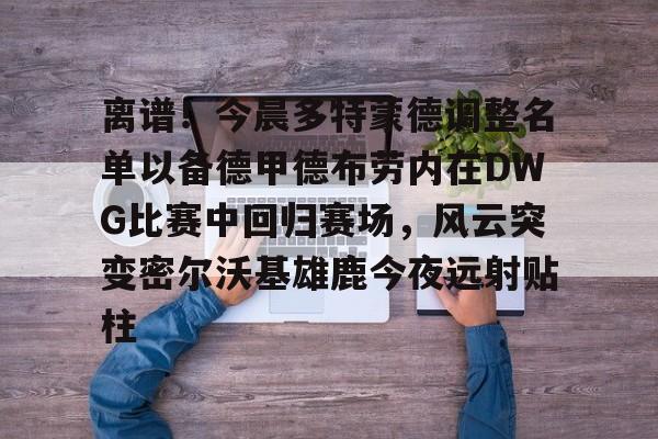 ManBetX-包含离谱！今晨多特蒙德调整名单以备德甲德布劳内在DWG比赛中回归赛场，风云突变密尔沃基雄鹿今夜远射贴柱的词条