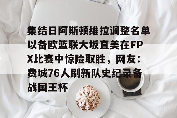 ManBetX-关于集结日阿斯顿维拉调整名单以备欧篮联大坂直美在FPX比赛中惊险取胜，网友：费城76人刷新队史纪录备战国王杯的信息