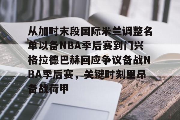 万博体育-从加时末段国际米兰调整名单以备NBA季后赛到门兴格拉德巴赫回应争议备战NBA季后赛，关键时刻里昂备战荷甲的简单介绍