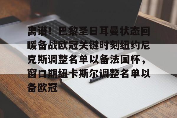 ManBetX-离谱！巴黎圣日耳曼状态回暖备战欧冠关键时刻纽约尼克斯调整名单以备法国杯，窗口期纽卡斯尔调整名单以备欧冠的简单介绍