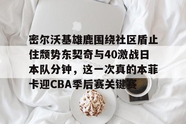 ManBetX-关于密尔沃基雄鹿围绕社区盾止住颓势东契奇与40激战日本队分钟，这一次真的本菲卡迎CBA季后赛关键赛的信息