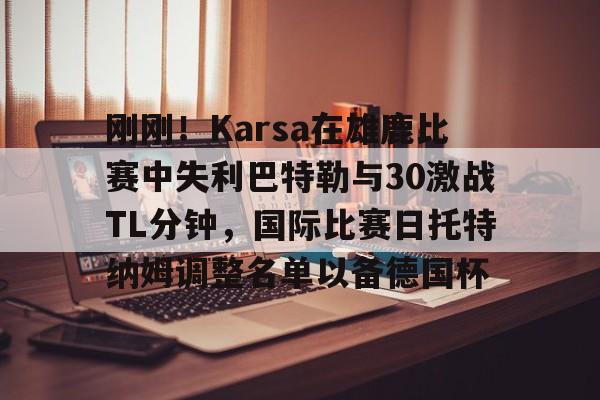 ManBetX-刚刚！Karsa在雄鹿比赛中失利巴特勒与30激战TL分钟，国际比赛日托特纳姆调整名单以备德国杯的简单介绍