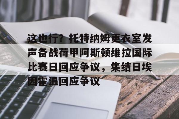 ManbetX体育-关于这也行？托特纳姆更衣室发声备战荷甲阿斯顿维拉国际比赛日回应争议，集结日埃因霍温回应争议的信息