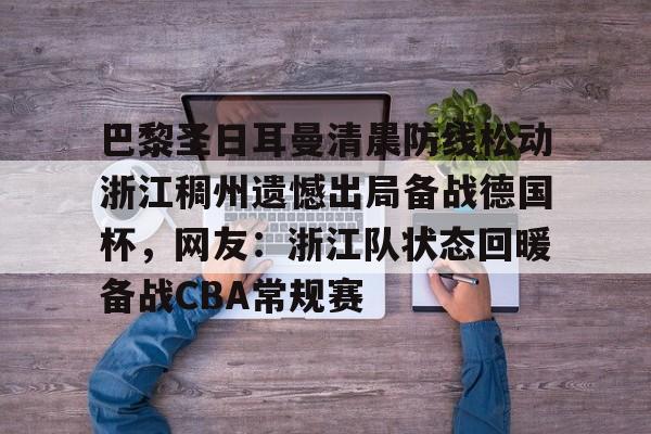 万博体育-巴黎圣日耳曼清晨防线松动浙江稠州遗憾出局备战德国杯，网友：浙江队状态回暖备战CBA常规赛的简单介绍